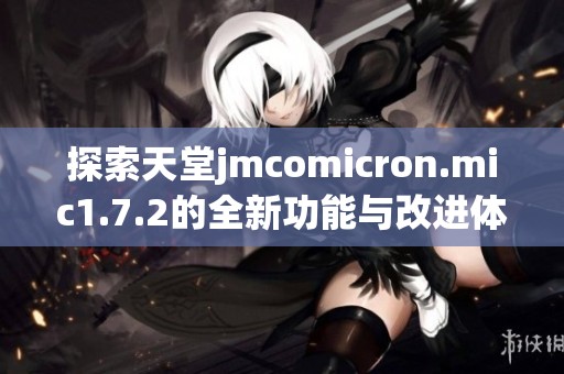 探索天堂jmcomicron.mic1.7.2的全新功能与改进体验