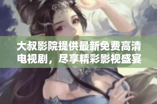大叔影院提供最新免费高清电视剧，尽享精彩影视盛宴