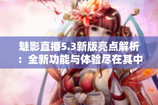 魅影直播5.3新版亮点解析：全新功能与体验尽在其中