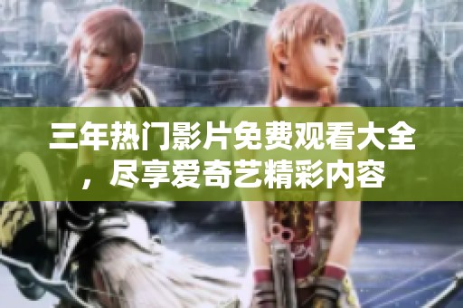 三年热门影片免费观看大全，尽享爱奇艺精彩内容
