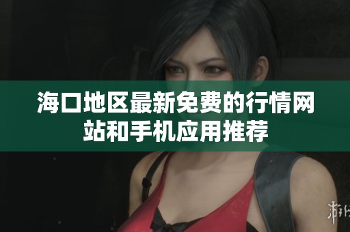 海口地区最新免费的行情网站和手机应用推荐