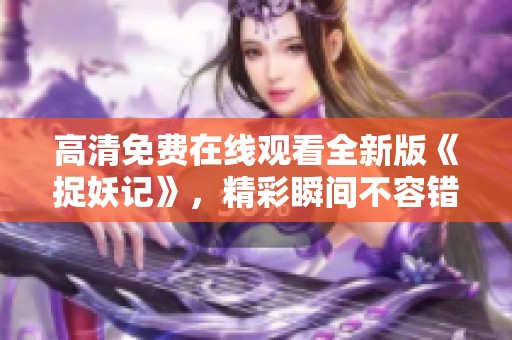 高清免费在线观看全新版《捉妖记》，精彩瞬间不容错过！