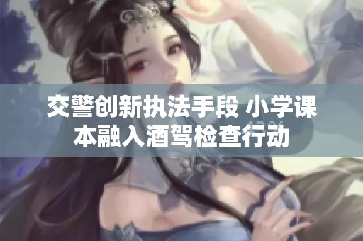 交警创新执法手段 小学课本融入酒驾检查行动