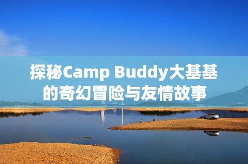探秘Camp Buddy大基基的奇幻冒险与友情故事