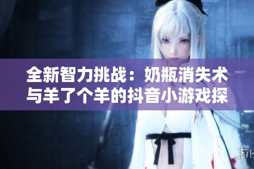全新智力挑战：奶瓶消失术与羊了个羊的抖音小游戏探秘
