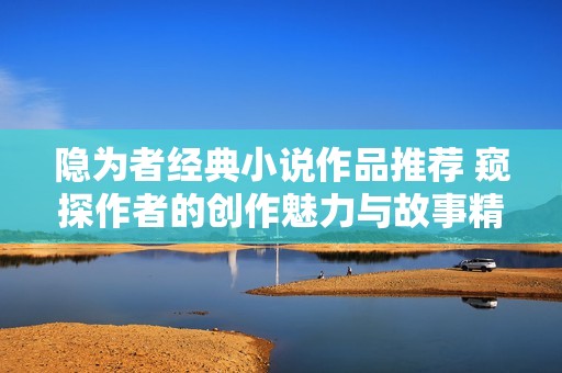 隐为者经典小说作品推荐 窥探作者的创作魅力与故事精彩