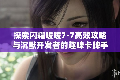 探索闪耀暖暖7-7高效攻略与沉默开发者的趣味卡牌手游推荐