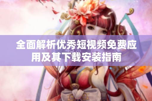 全面解析优秀短视频免费应用及其下载安装指南