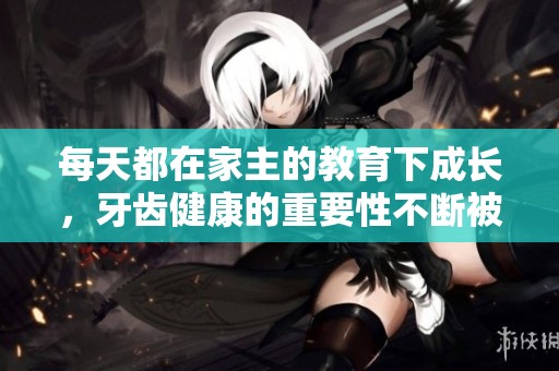 每天都在家主的教育下成长，牙齿健康的重要性不断被强调