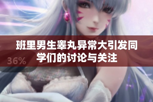 班里男生睾丸异常大引发同学们的讨论与关注