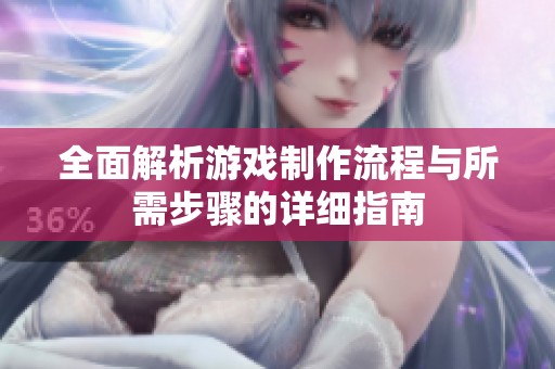 全面解析游戏制作流程与所需步骤的详细指南