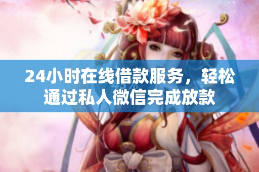 24小时在线借款服务，轻松通过私人微信完成放款