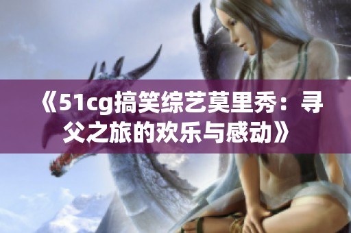 《51cg搞笑综艺莫里秀：寻父之旅的欢乐与感动》