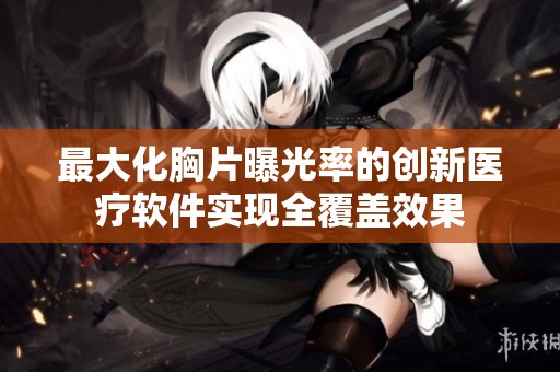 最大化胸片曝光率的创新医疗软件实现全覆盖效果