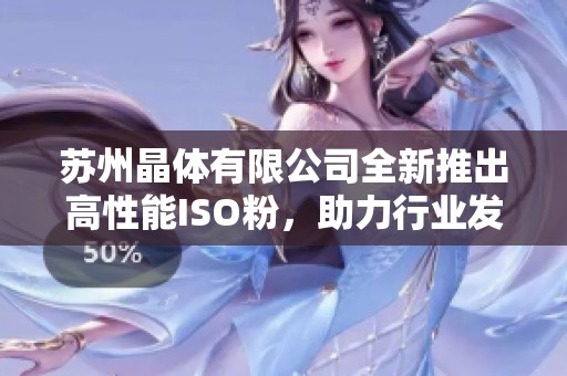 苏州晶体有限公司全新推出高性能ISO粉，助力行业发展