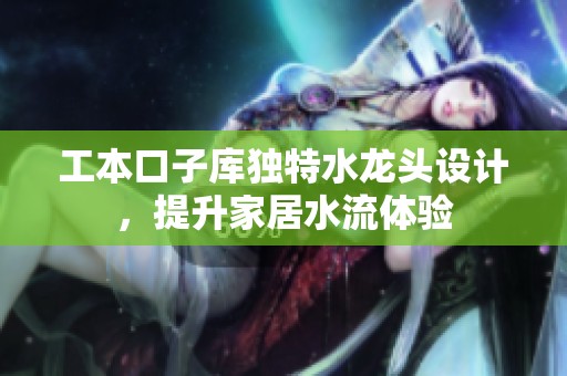 工本口子库独特水龙头设计，提升家居水流体验