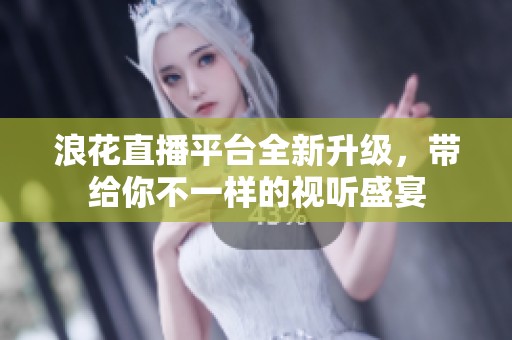 浪花直播平台全新升级，带给你不一样的视听盛宴