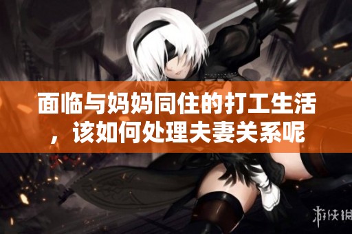 面临与妈妈同住的打工生活，该如何处理夫妻关系呢
