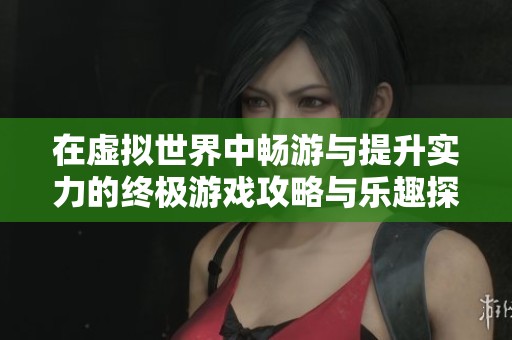 在虚拟世界中畅游与提升实力的终极游戏攻略与乐趣探秘