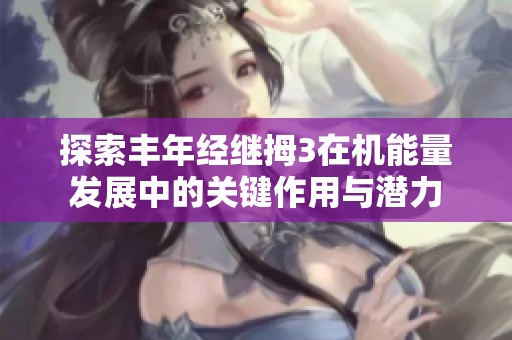 探索丰年经继拇3在机能量发展中的关键作用与潜力