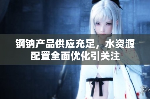 钢钠产品供应充足，水资源配置全面优化引关注