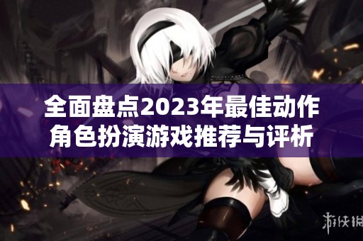 全面盘点2023年最佳动作角色扮演游戏推荐与评析