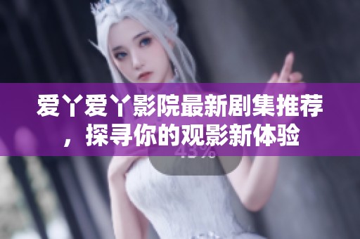 爱丫爱丫影院最新剧集推荐，探寻你的观影新体验