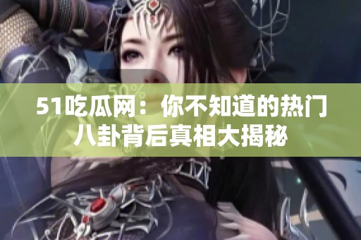 51吃瓜网：你不知道的热门八卦背后真相大揭秘