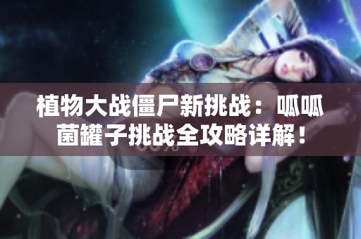 植物大战僵尸新挑战：呱呱菌罐子挑战全攻略详解！