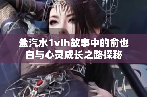 盐汽水1vlh故事中的俞也白与心灵成长之路探秘