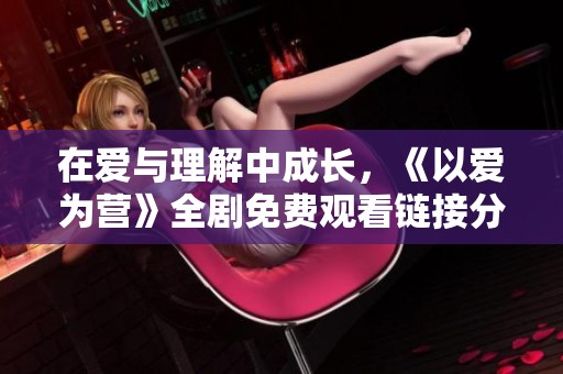 在爱与理解中成长，《以爱为营》全剧免费观看链接分享