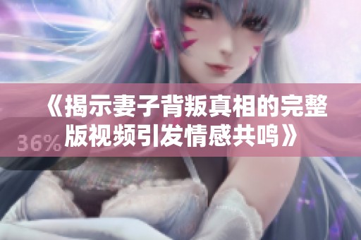 《揭示妻子背叛真相的完整版视频引发情感共鸣》
