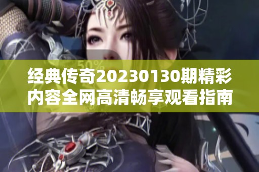 经典传奇20230130期精彩内容全网高清畅享观看指南