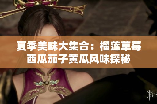夏季美味大集合：榴莲草莓西瓜茄子黄瓜风味探秘