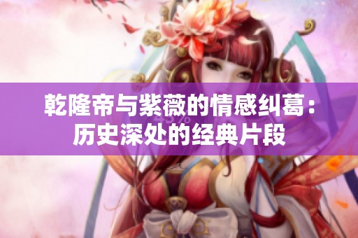 乾隆帝与紫薇的情感纠葛：历史深处的经典片段