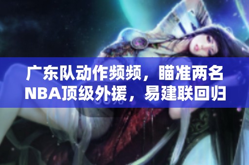 广东队动作频频，瞄准两名NBA顶级外援，易建联回归任顾问