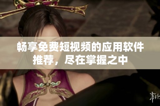 畅享免费短视频的应用软件推荐，尽在掌握之中
