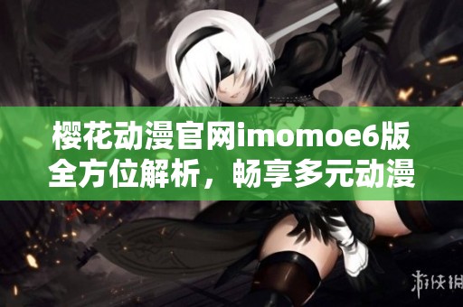 樱花动漫官网imomoe6版全方位解析，畅享多元动漫世界