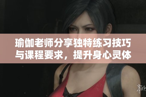 瑜伽老师分享独特练习技巧与课程要求，提升身心灵体验