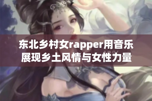 东北乡村女rapper用音乐展现乡土风情与女性力量