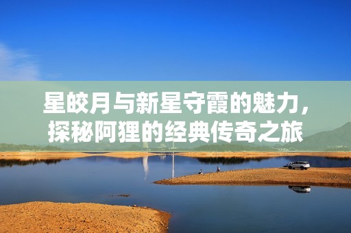 星皎月与新星守霞的魅力，探秘阿狸的经典传奇之旅