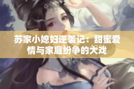 苏家小媳妇逆袭记：甜蜜爱情与家庭纷争的大戏