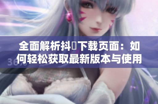 全面解析抖抈下载页面：如何轻松获取最新版本与使用技巧