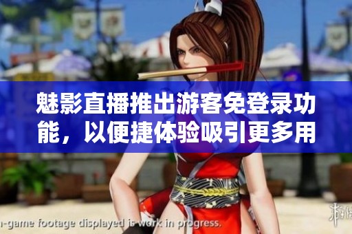 魅影直播推出游客免登录功能，以便捷体验吸引更多用户