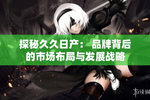 探秘久久日产： 品牌背后的市场布局与发展战略