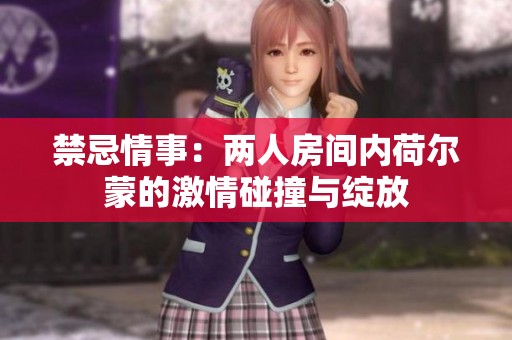 禁忌情事：两人房间内荷尔蒙的激情碰撞与绽放