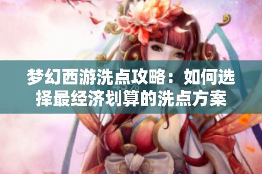 梦幻西游洗点攻略：如何选择最经济划算的洗点方案