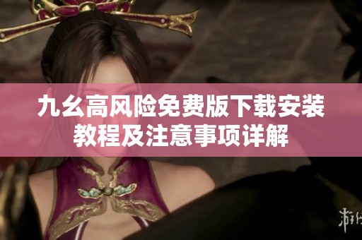九幺高风险免费版下载安装教程及注意事项详解