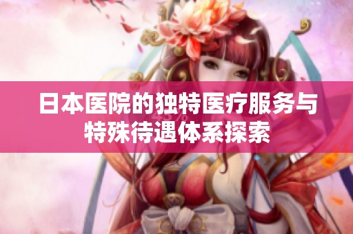 日本医院的独特医疗服务与特殊待遇体系探索