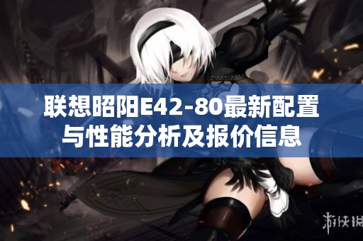 联想昭阳E42-80最新配置与性能分析及报价信息